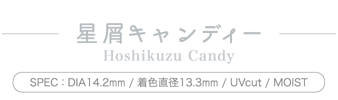 星屑キャンディー Hoshikuzu Candy SPEC: DIA14.2mm / 着色直径13.3mm / UVcut / MOIST