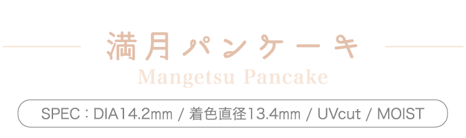 満月パンケーキ Mnagetsu Pancake SPEC: DIA14.2mm / 着色直径13.4mm / UVcut / MOIST